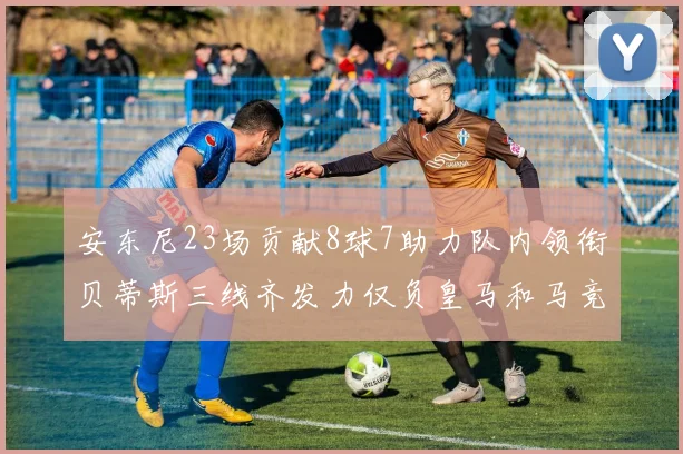 安东尼23场贡献8球7助力队内领衔贝蒂斯三线齐发力仅负皇马和马竞