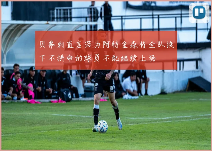贝弗利直言若为阿特金森将全队换下不拼命的球员不配继续上场