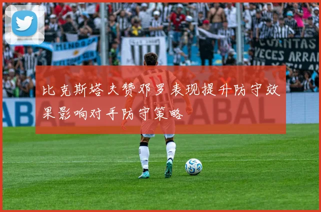 比克斯塔夫赞邓罗表现提升防守效果影响对手防守策略
