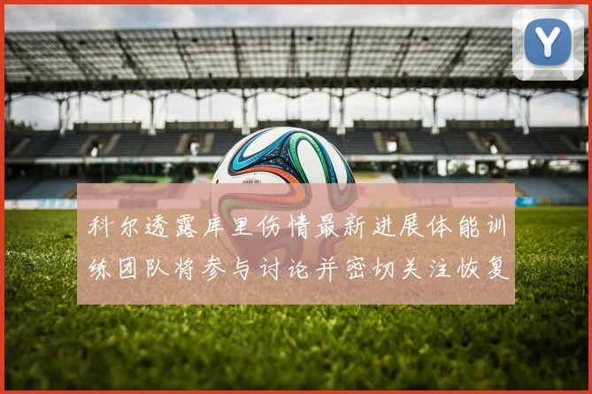 科尔透露库里伤情最新进展体能训练团队将参与讨论并密切关注恢复情况