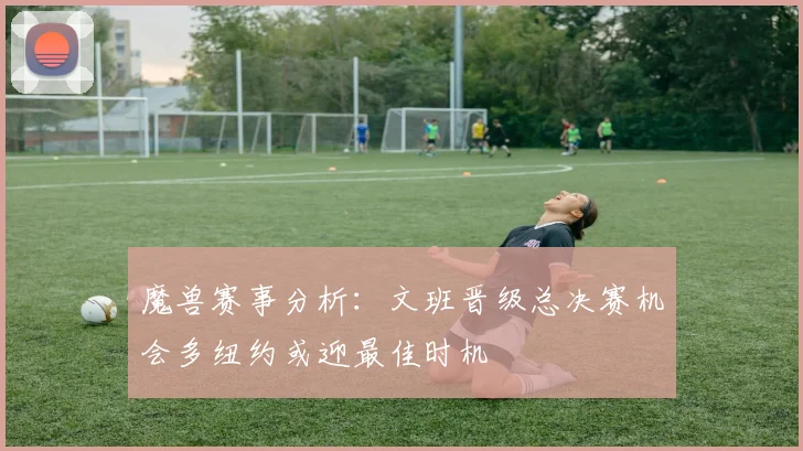 魔兽赛事分析：文班晋级总决赛机会多纽约或迎最佳时机