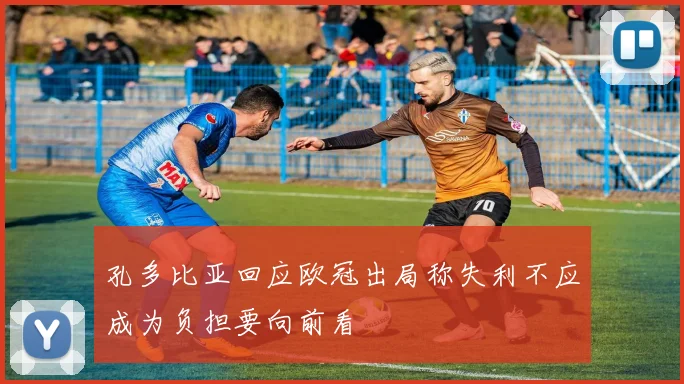 孔多比亚回应欧冠出局称失利不应成为负担要向前看