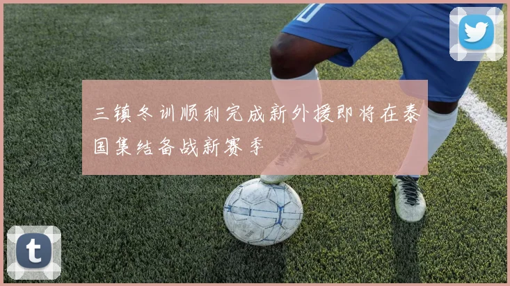 三镇冬训顺利完成新外援即将在泰国集结备战新赛季