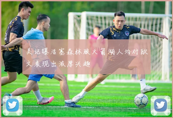 美记曝活塞森林狼火箭湖人均对欧文表现出浓厚兴趣