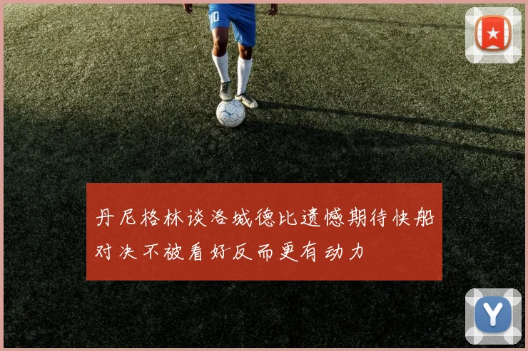 丹尼格林谈洛城德比遗憾期待快船对决不被看好反而更有动力