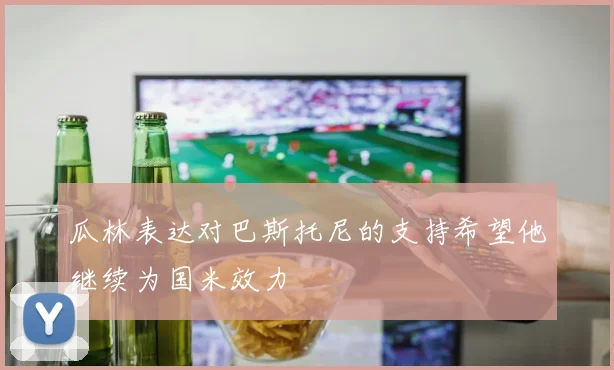 瓜林表达对巴斯托尼的支持希望他继续为国米效力
