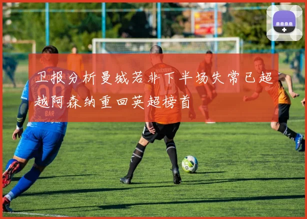 卫报分析曼城若非下半场失常已超越阿森纳重回英超榜首