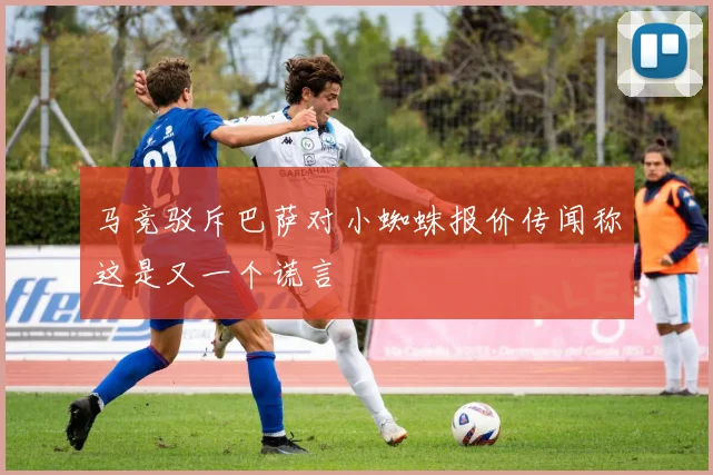 马竞驳斥巴萨对小蜘蛛报价传闻称这是又一个谎言