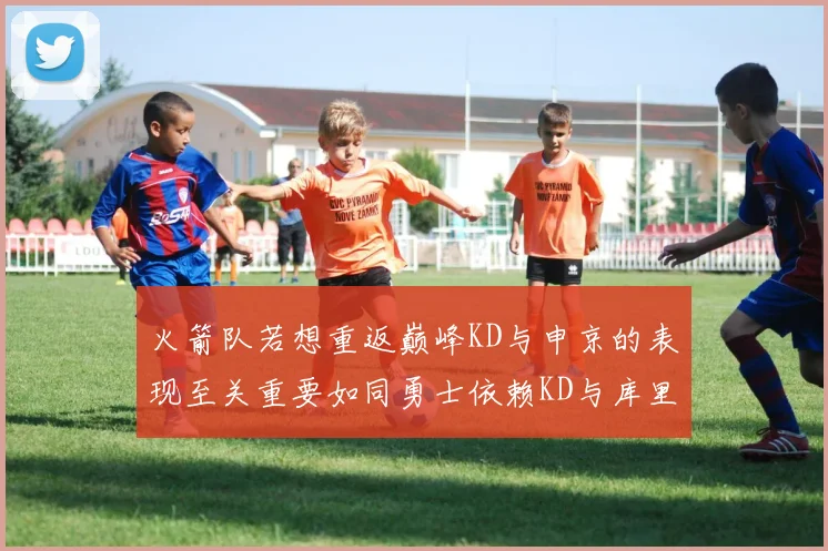 火箭队若想重返巅峰KD与申京的表现至关重要如同勇士依赖KD与库里