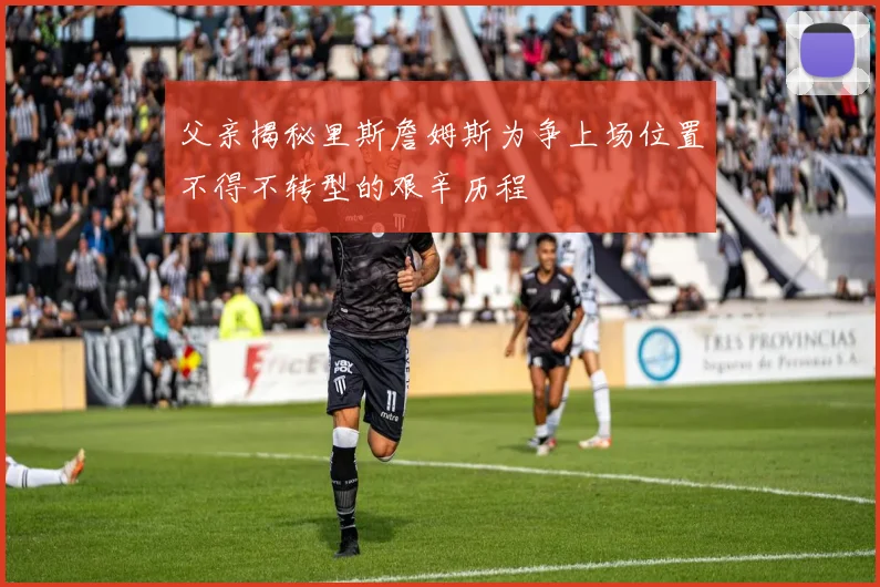 父亲揭秘里斯詹姆斯为争上场位置不得不转型的艰辛历程
