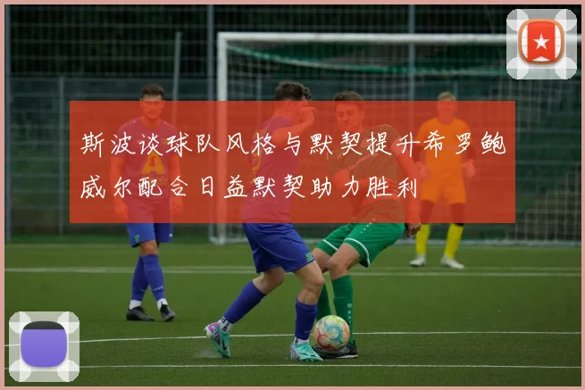 斯波谈球队风格与默契提升希罗鲍威尔配合日益默契助力胜利