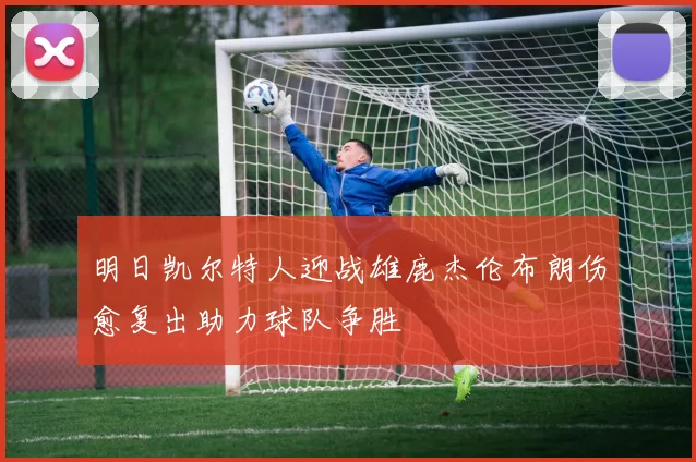 明日凯尔特人迎战雄鹿杰伦布朗伤愈复出助力球队争胜